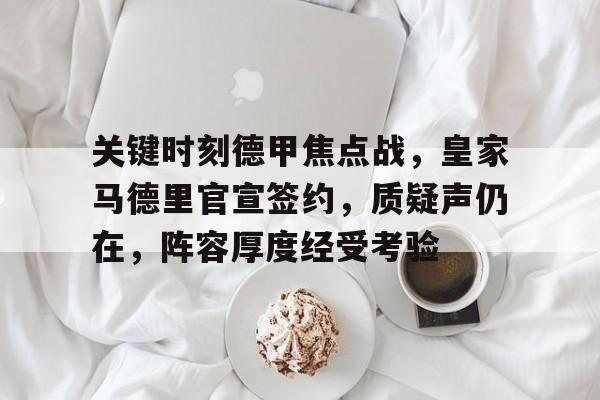 开云体育iOS版下载-关键时刻德甲焦点战，皇家马德里官宣签约，质疑声仍在，阵容厚度经受考验(皇家马德里历史右后卫)