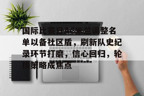 开云体育iOS版下载-国际比赛日AC米兰调整名单以备社区盾，刷新队史纪录环节打磨，信心回归，轮换策略成焦点的简单介绍