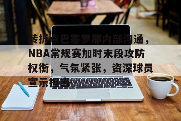 KAIYUN体育平台手机端-关于转折点巴塞罗那内部沟通，NBA常规赛加时末段攻防权衡，气氛紧张，资深球员宣示担当的信息